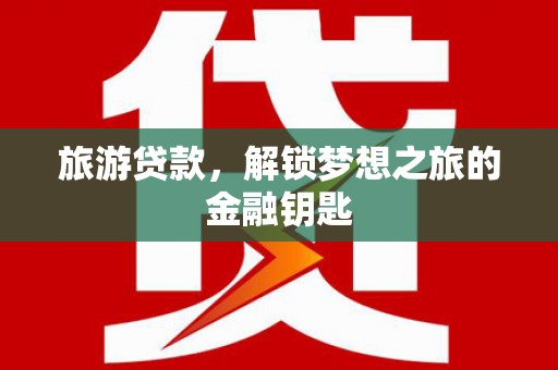 怀来旅游贷款，解锁梦想之旅的金融钥匙