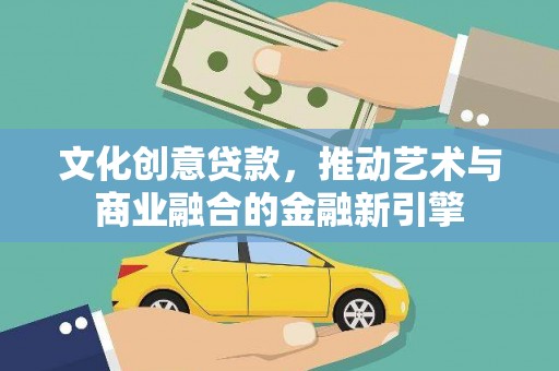 怀来文化创意贷款，推动艺术与商业融合的金融新引擎
