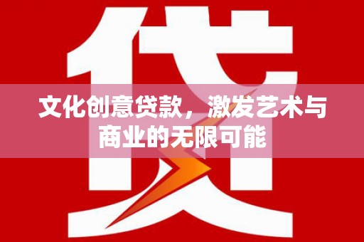 怀来文化创意贷款，激发艺术与商业的无限可能