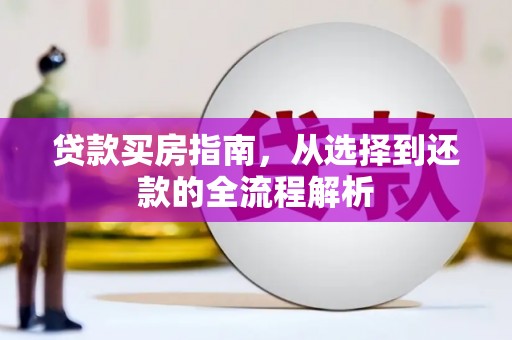 怀来贷款买房指南，从选择到还款的全流程解析