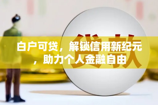 怀来白户可贷，解锁信用新纪元，助力个人金融自由