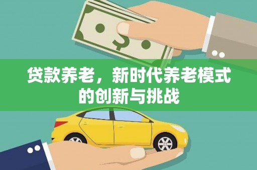 怀来贷款养老，新时代养老模式的创新与挑战