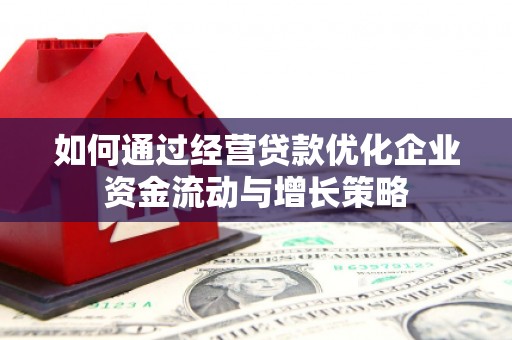 怀来如何通过经营贷款优化企业资金流动与增长策略