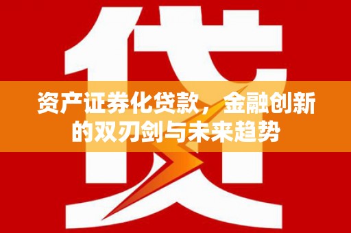 怀来资产证券化贷款，金融创新的双刃剑与未来趋势
