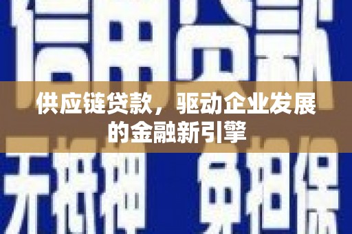 怀来供应链贷款，驱动企业发展的金融新引擎