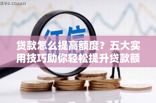 怀来贷款怎么提高额度？五大实用技巧助你轻松提升贷款额度