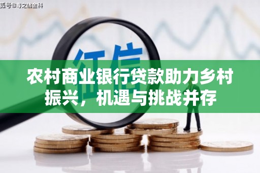 怀来农村商业银行贷款助力乡村振兴，机遇与挑战并存