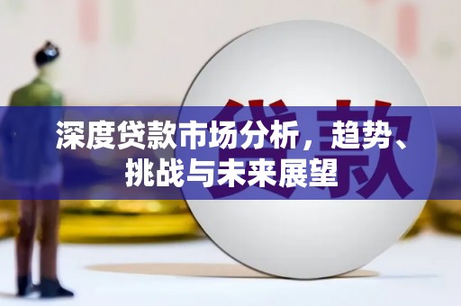 怀来深度贷款市场分析，趋势、挑战与未来展望