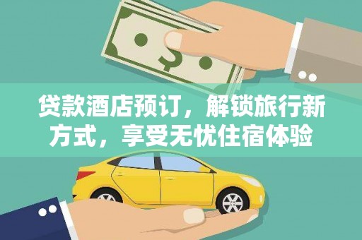 怀来贷款酒店预订，解锁旅行新方式，享受无忧住宿体验