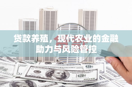 怀来贷款养殖，现代农业的金融助力与风险管控