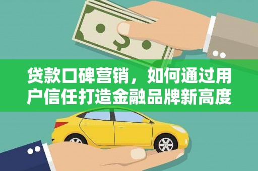 怀来贷款口碑营销，如何通过用户信任打造金融品牌新高度