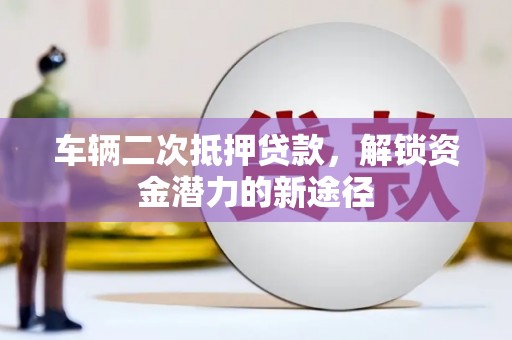 怀来车辆二次抵押贷款，解锁资金潜力的新途径