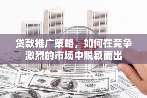 怀来贷款推广策略，如何在竞争激烈的市场中脱颖而出