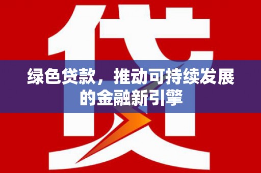 怀来绿色贷款，推动可持续发展的金融新引擎