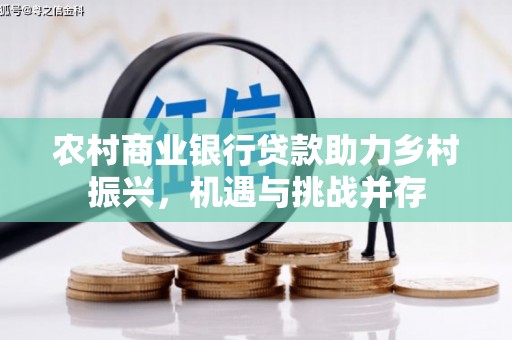 怀来农村商业银行贷款助力乡村振兴，机遇与挑战并存