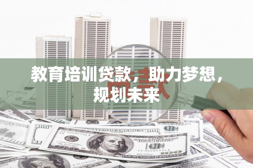 怀来教育培训贷款，助力梦想，规划未来