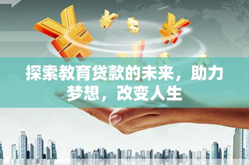 怀来探索教育贷款的未来，助力梦想，改变人生