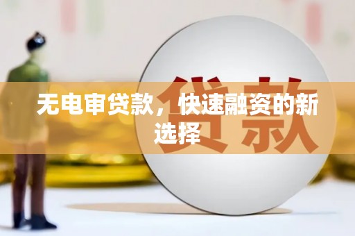 怀来无电审贷款，快速融资的新选择