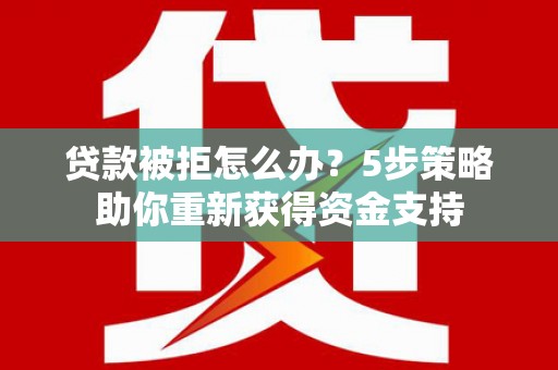 怀来贷款被拒怎么办？5步策略助你重新获得资金支持
