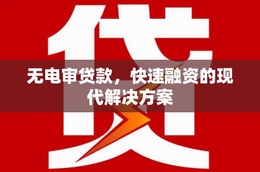 怀来无电审贷款，快速融资的现代解决方案