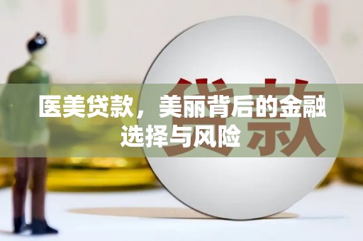 怀来医美贷款，美丽背后的金融选择与风险