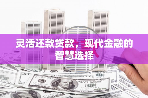 怀来灵活还款贷款，现代金融的智慧选择