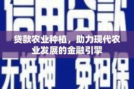 怀来贷款农业种植，助力现代农业发展的金融引擎