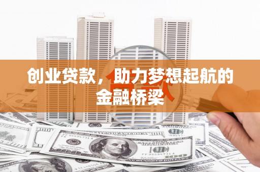 怀来创业贷款，助力梦想起航的金融桥梁