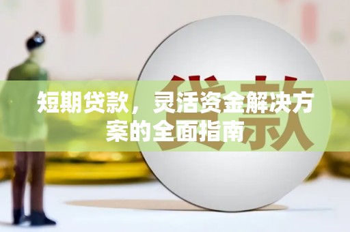 怀来短期贷款，灵活资金解决方案的全面指南