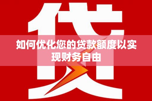怀来如何优化您的贷款额度以实现财务自由