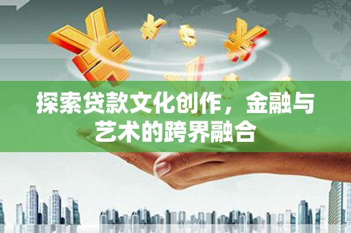 怀来探索贷款文化创作，金融与艺术的跨界融合