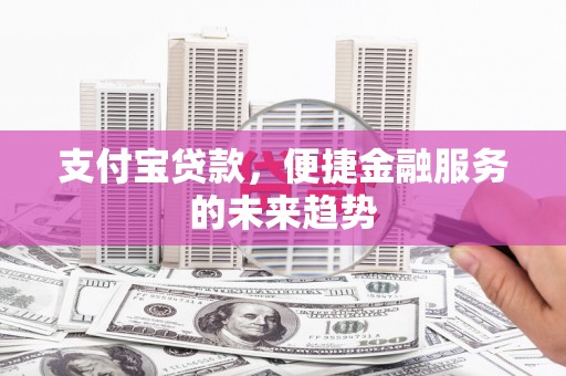 怀来支付宝贷款，便捷金融服务的未来趋势