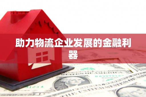 怀来助力物流企业发展的金融利器
