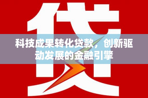 怀来科技成果转化贷款，创新驱动发展的金融引擎