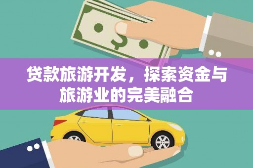 怀来贷款旅游开发，探索资金与旅游业的完美融合