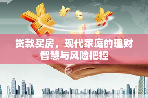怀来贷款买房，现代家庭的理财智慧与风险把控