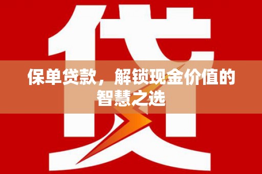 怀来保单贷款，解锁现金价值的智慧之选