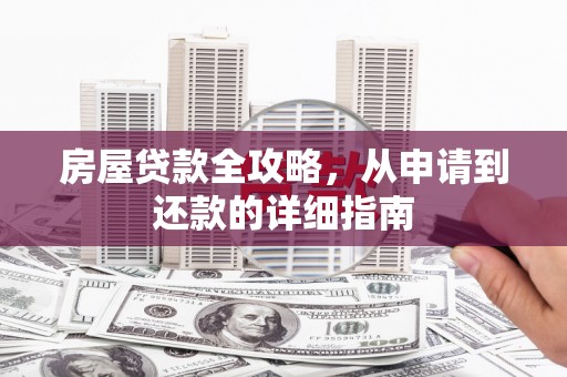 怀来房屋贷款全攻略，从申请到还款的详细指南