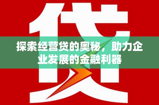 怀来探索经营贷的奥秘，助力企业发展的金融利器