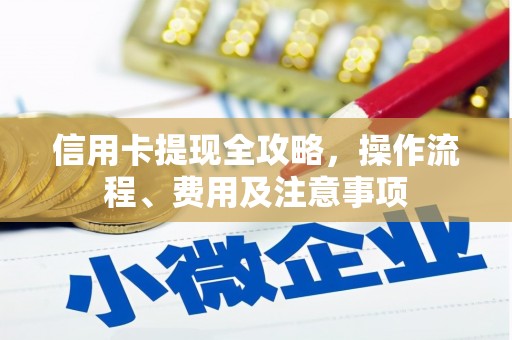 怀来信用卡提现全攻略，操作流程、费用及注意事项