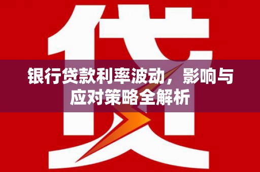 怀来银行贷款利率波动，影响与应对策略全解析