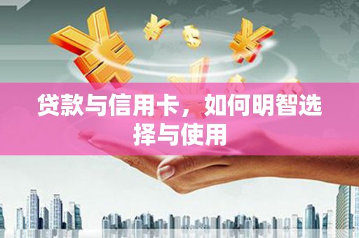 怀来贷款与信用卡，如何明智选择与使用