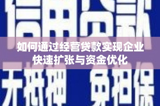 怀来如何通过经营贷款实现企业快速扩张与资金优化