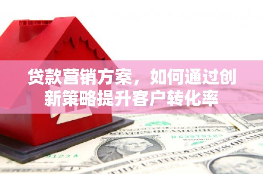 怀来贷款营销方案，如何通过创新策略提升客户转化率