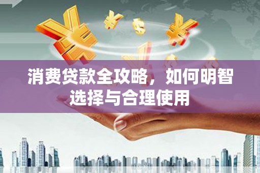 怀来消费贷款全攻略，如何明智选择与合理使用