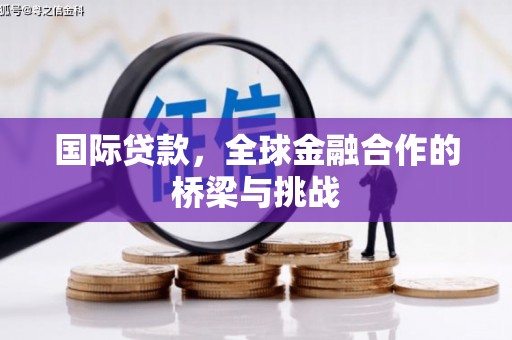 怀来国际贷款，全球金融合作的桥梁与挑战