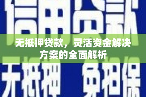 怀来无抵押贷款，灵活资金解决方案的全面解析