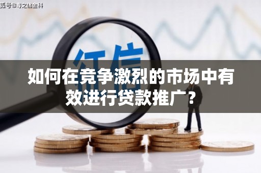 怀来如何在竞争激烈的市场中有效进行贷款推广？
