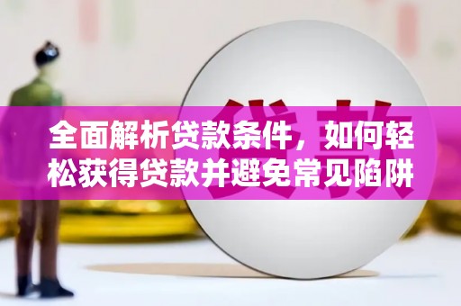 怀来全面解析贷款条件，如何轻松获得贷款并避免常见陷阱
