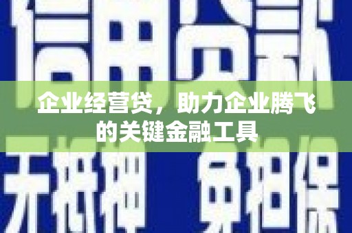 怀来企业经营贷，助力企业腾飞的关键金融工具